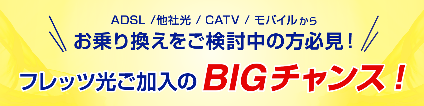 ADSL/他社光/CATV/モバイルからお乗り換えをご検討中の方必見!フレッツ光ご加入のBIGチャンス!