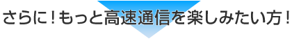 さらに!もっと高速通信を楽しみたい方!